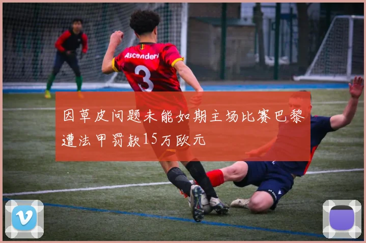 因草皮问题未能如期主场比赛巴黎遭法甲罚款15万欧元