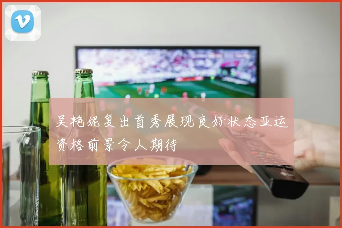 吴艳妮复出首秀展现良好状态亚运资格前景令人期待