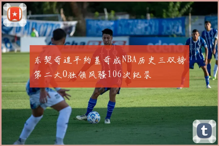 东契奇追平约基奇成NBA历史三双榜第二大O独领风骚106次纪录