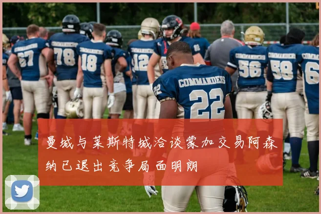 曼城与莱斯特城洽谈蒙加交易阿森纳已退出竞争局面明朗