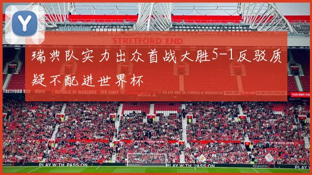 瑞典队实力出众首战大胜5-1反驳质疑不配进世界杯