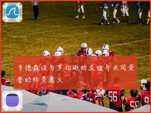亨德森谈与罗伯逊的友谊与共同荣誉的珍贵意义