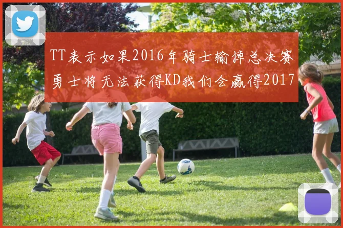 TT表示如果2016年骑士输掉总决赛勇士将无法获得KD我们会赢得2017和2018年总冠军