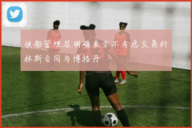 快船管理层明确表示不考虑交易科林斯合同与博格丹