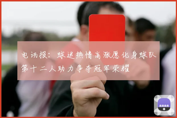 电讯报：球迷热情高涨愿化身球队第十二人助力争夺冠军荣耀