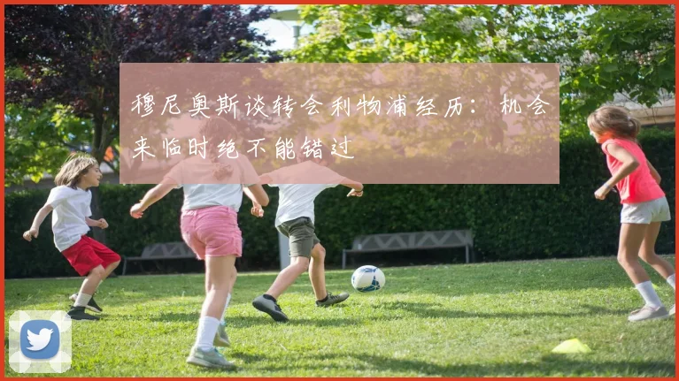 穆尼奥斯谈转会利物浦经历：机会来临时绝不能错过