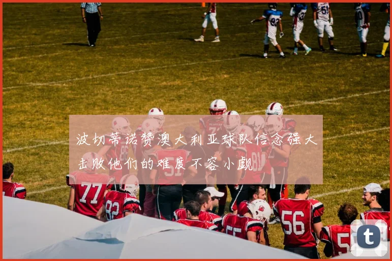 波切蒂诺赞澳大利亚球队信念强大击败他们的难度不容小觑