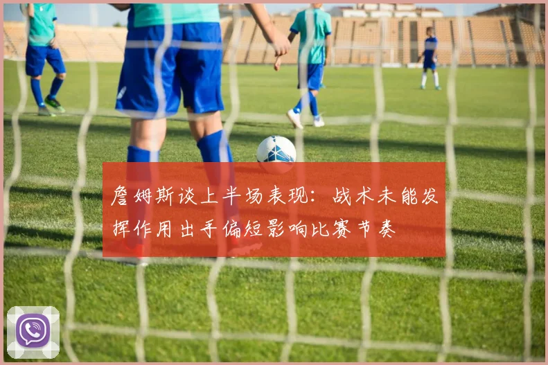 詹姆斯谈上半场表现：战术未能发挥作用出手偏短影响比赛节奏