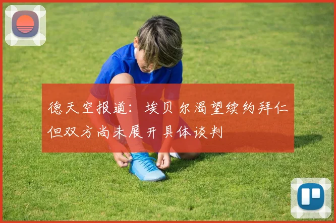 德天空报道：埃贝尔渴望续约拜仁但双方尚未展开具体谈判