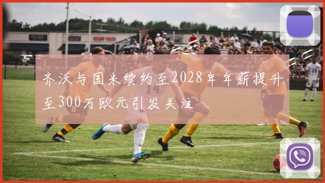 齐沃与国米续约至2028年年薪提升至300万欧元引发关注
