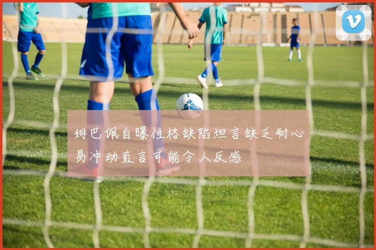 姆巴佩自曝性格缺陷坦言缺乏耐心易冲动直言可能令人反感
