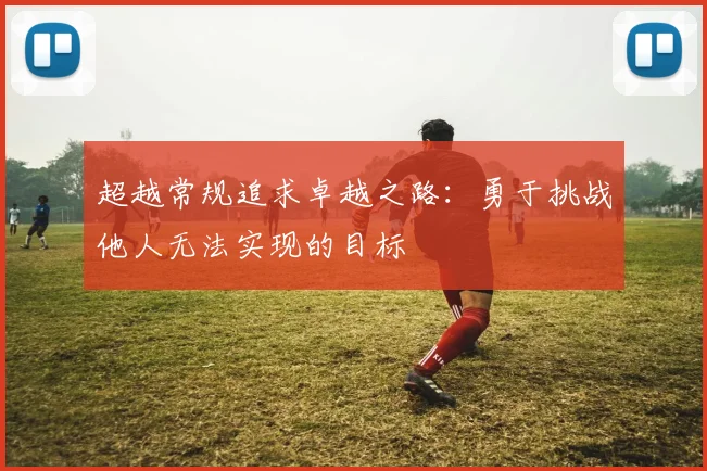 超越常规追求卓越之路：勇于挑战他人无法实现的目标