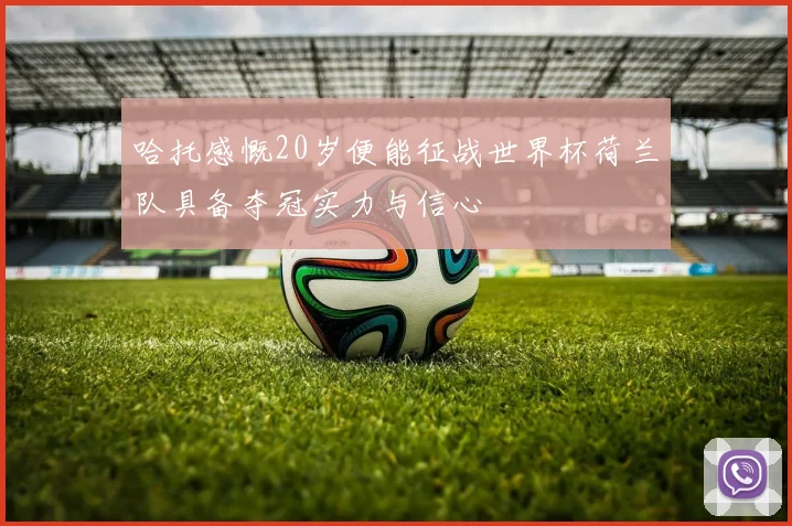 哈托感慨20岁便能征战世界杯荷兰队具备夺冠实力与信心