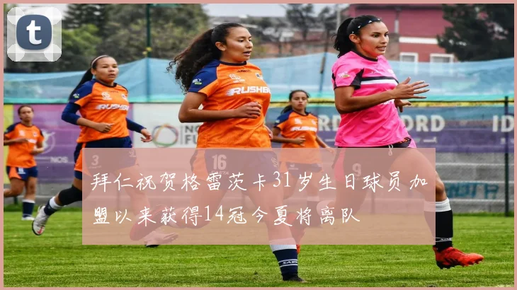 拜仁祝贺格雷茨卡31岁生日球员加盟以来获得14冠今夏将离队