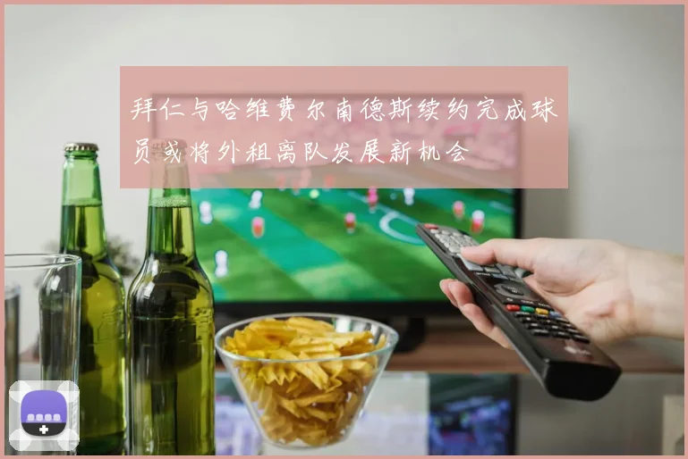 拜仁与哈维费尔南德斯续约完成球员或将外租离队发展新机会