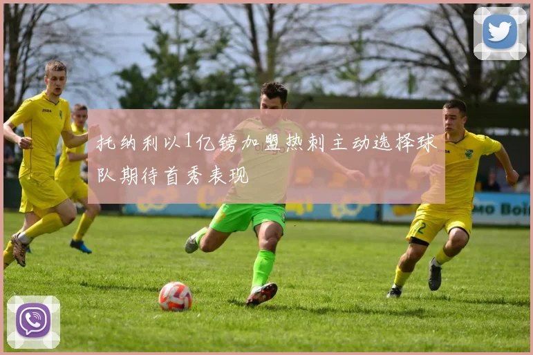 托纳利以1亿镑加盟热刺主动选择球队期待首秀表现