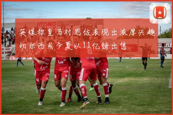英媒称皇马对恩佐表现出浓厚兴趣切尔西或今夏以11亿镑出售