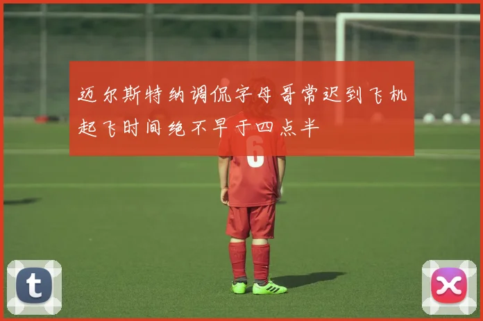 迈尔斯特纳调侃字母哥常迟到飞机起飞时间绝不早于四点半