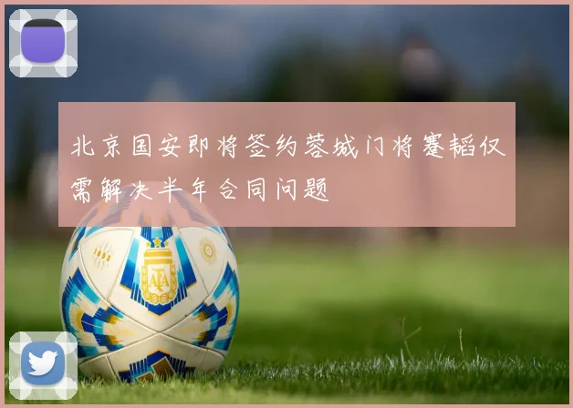 北京国安即将签约蓉城门将蹇韬仅需解决半年合同问题