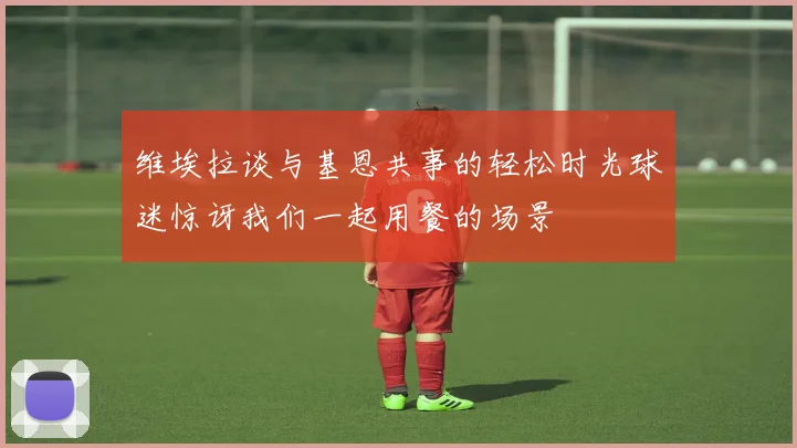 维埃拉谈与基恩共事的轻松时光球迷惊讶我们一起用餐的场景