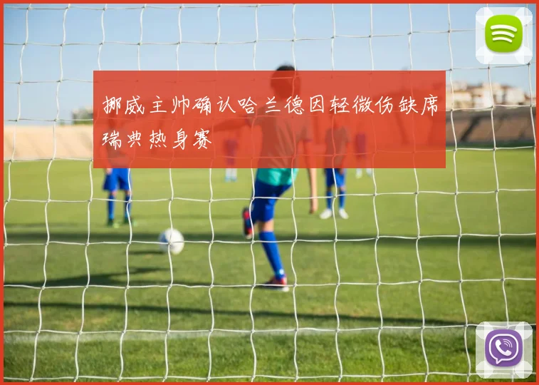 挪威主帅确认哈兰德因轻微伤缺席瑞典热身赛