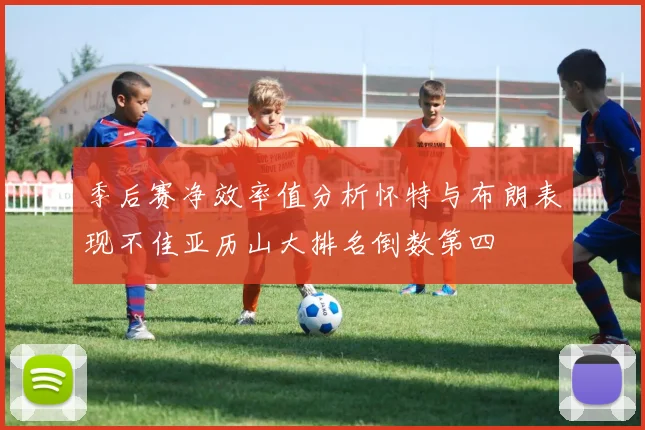季后赛净效率值分析怀特与布朗表现不佳亚历山大排名倒数第四