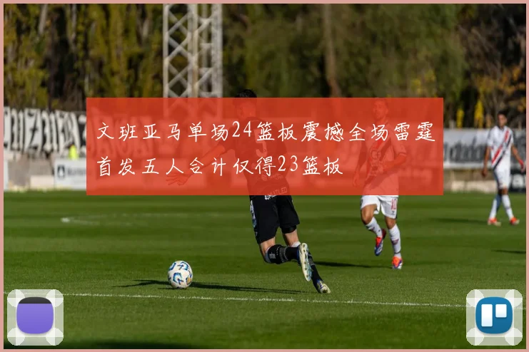 文班亚马单场24篮板震撼全场雷霆首发五人合计仅得23篮板