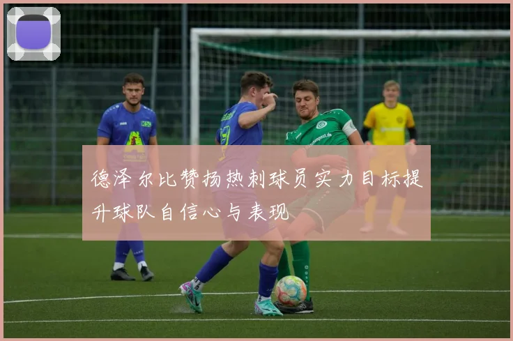 德泽尔比赞扬热刺球员实力目标提升球队自信心与表现