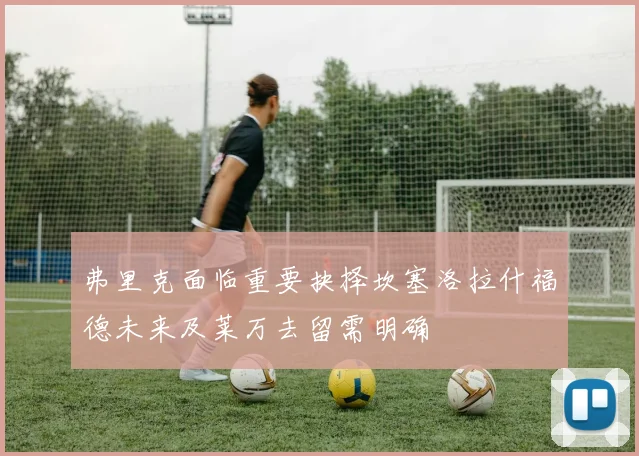 弗里克面临重要抉择坎塞洛拉什福德未来及莱万去留需明确