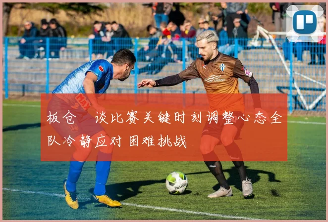 板仓滉谈比赛关键时刻调整心态全队冷静应对困难挑战