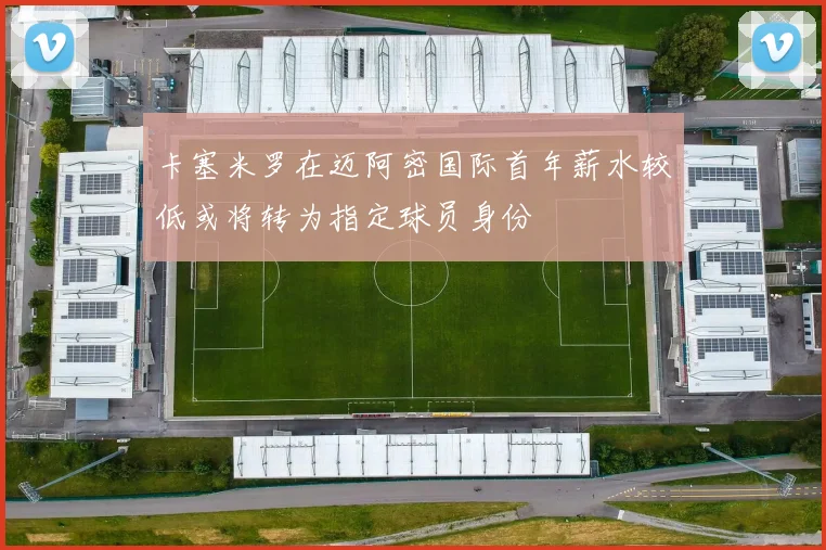 卡塞米罗在迈阿密国际首年薪水较低或将转为指定球员身份