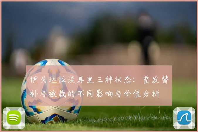 伊戈达拉谈库里三种状态：首发替补与被裁的不同影响与价值分析