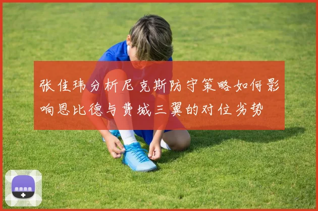 张佳玮分析尼克斯防守策略如何影响恩比德与费城三翼的对位劣势