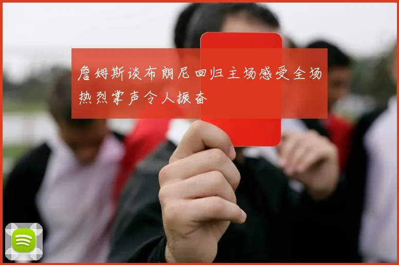 詹姆斯谈布朗尼回归主场感受全场热烈掌声令人振奋